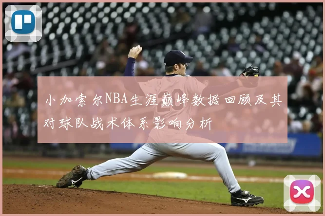 小加索尔NBA生涯巅峰数据回顾及其对球队战术体系影响分析