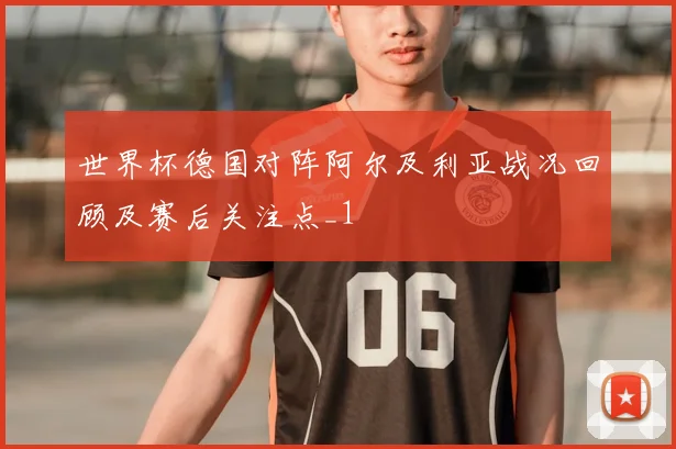 世界杯德国对阵阿尔及利亚战况回顾及赛后关注点_1