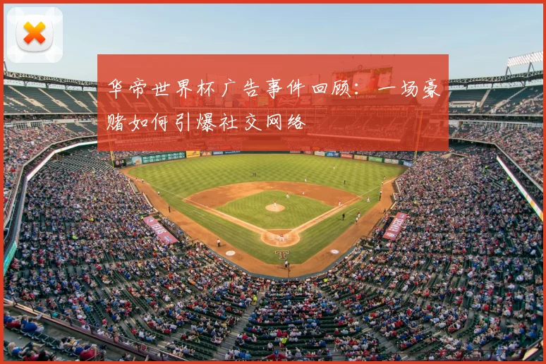 华帝世界杯广告事件回顾:一场豪赌如何引爆社交网络