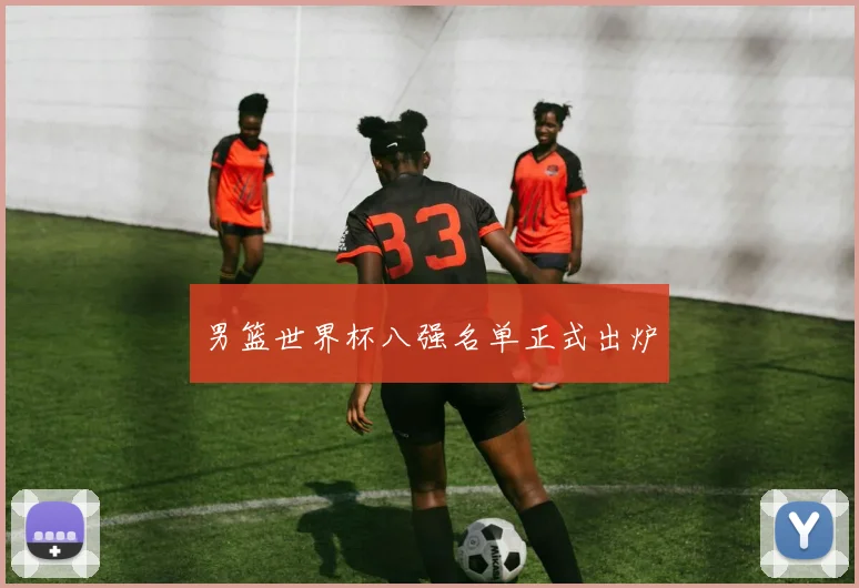 男篮世界杯八强名单正式出炉