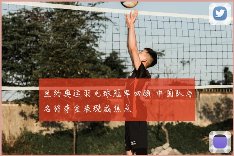里约奥运羽毛球冠军回顾 中国队与名将夺金表现成焦点