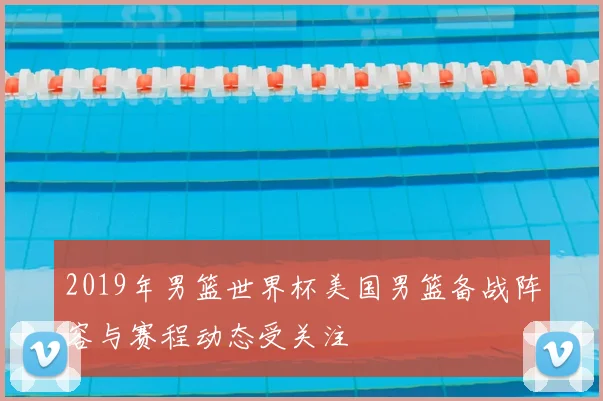2019年男篮世界杯美国男篮备战阵容与赛程动态受关注