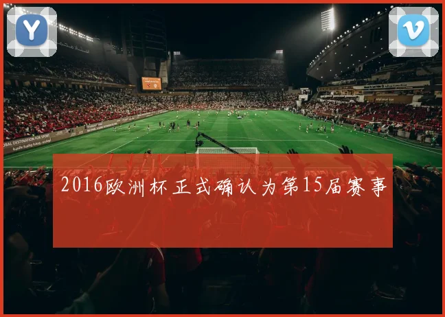 2016欧洲杯正式确认为第15届赛事
