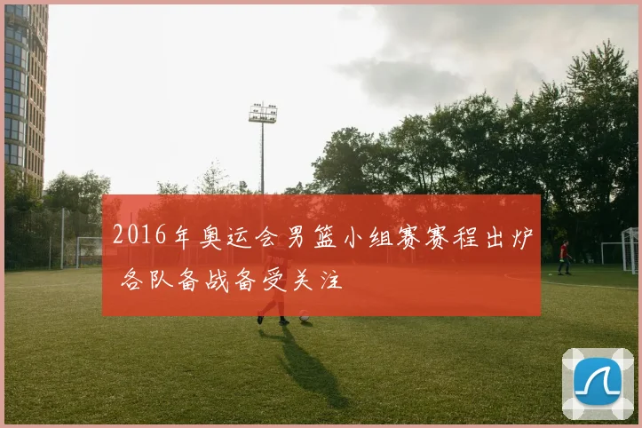 2016年奥运会男篮小组赛赛程出炉 各队备战备受关注