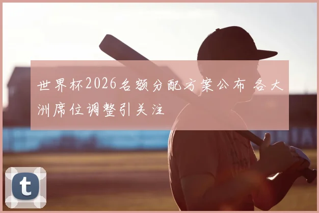 世界杯2026名额分配方案公布 各大洲席位调整引关注