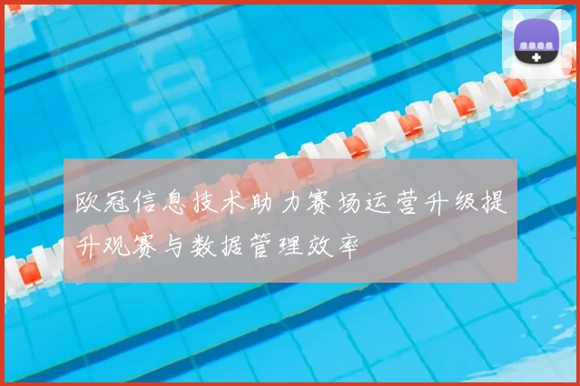 欧冠信息技术助力赛场运营升级提升观赛与数据管理效率