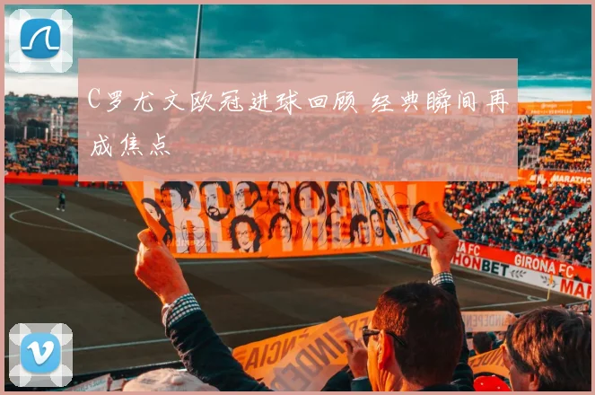 C罗尤文欧冠进球回顾 经典瞬间再成焦点