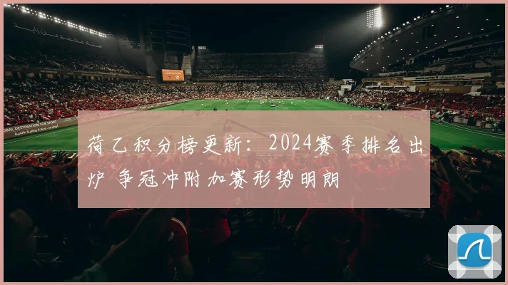 荷乙积分榜更新:2024赛季排名出炉 争冠冲附加赛形势明朗