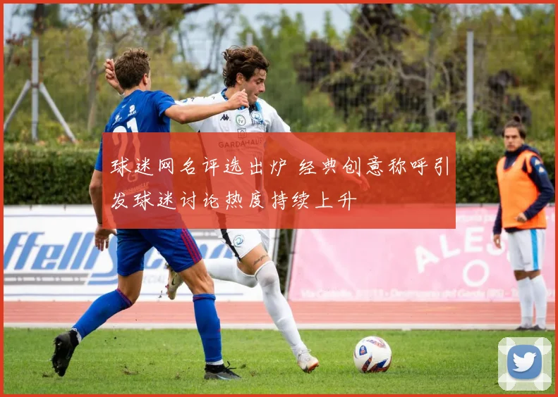 球迷网名评选出炉 经典创意称呼引发球迷讨论热度持续上升
