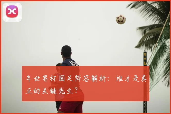 年世界杯国足阵容解析：谁才是真正的关键先生？
