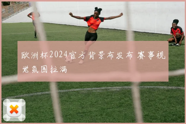 欧洲杯2024官方背景布发布 赛事视觉氛围拉满
