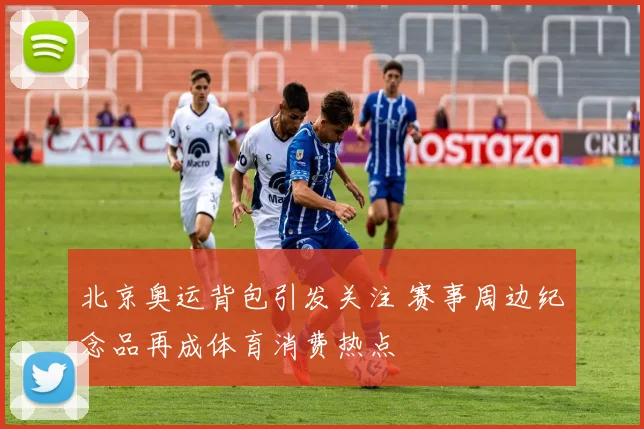 北京奥运背包引发关注 赛事周边纪念品再成体育消费热点