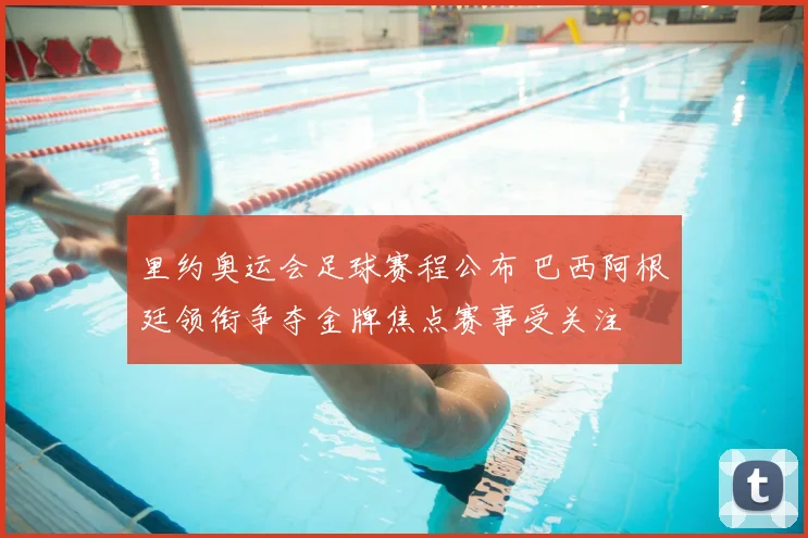 里约奥运会足球赛程公布 巴西阿根廷领衔争夺金牌焦点赛事受关注